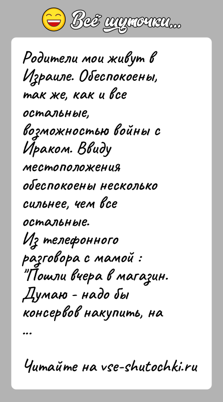 История: Родители мои живут в Израиле. Обеспокоены, так же, как и все остальные,возможностью войны с Ираком. Ввиду местоположения обеспокоены несколькосильнее, чем