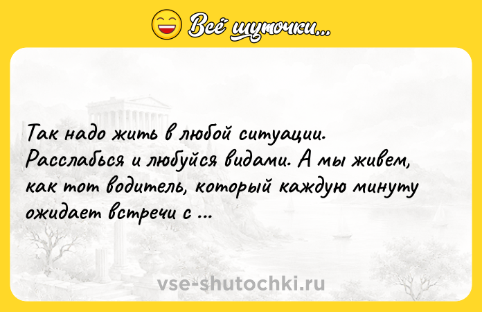 Цитата: Так надо жить в любой ситуации. Расслабься и любуйся видами. А мы живем, как тот водитель, который каждую минуту ожидает встречи с новым грузовиком.Макс Фрай