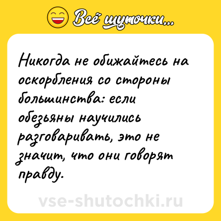 Шутка: Никогда не обижайтесь на оскорбления со стороны большинства: если обезьяны научились разговаривать, это не значит, что они говорят правду.
