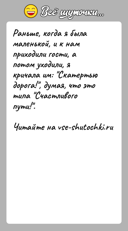 История: Раньше, когда я была маленькой, и к нам приходили гости, а потом уходили, я кричала им: Скатертью дорога! , думая, что