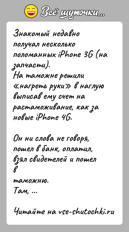 История: Знакомый недавно получал несколько поломанных iPhone 3G (на запчасти).На таможне решили нагреть руки в наглую выписав ему счет нарастаможивание, как