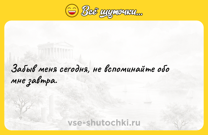 Цитата: Забыв меня сегодня, не вспоминайте обо мне завтра.