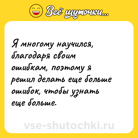 Шутка: Я многому научился, благодаря своим ошибкам, поэтому я решил делать еще больше ошибок, чтобы узнать еще больше. 