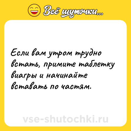 Шутка: Если вам утром трудно встать, примите таблетку виагры и начинайте вставать по частям.