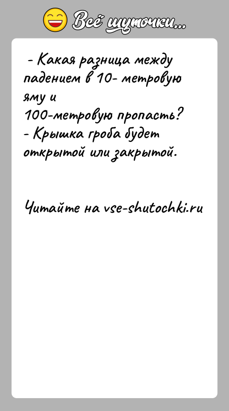 История: - Какая разница между падением в 10- метровую яму и100-метровую пропасть? - Крышка гроба будет открытой или закрытой.