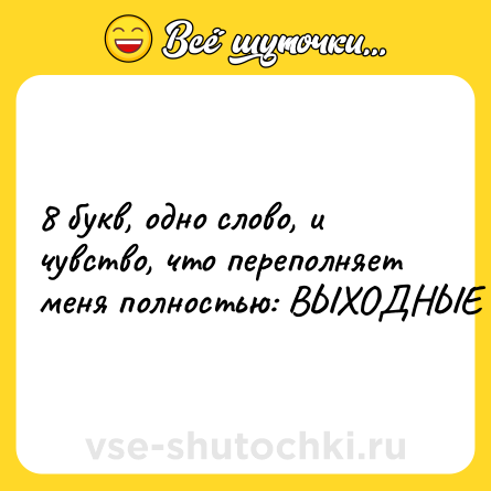 Шутка: 8 букв, одно слово, и чувство, что переполняет меня полностью: ВЫХОДНЫЕ