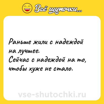 Шутка: Раньше жили с надеждой на лучшее.<br>Сейчас с надеждой на то, чтобы хуже не стало.