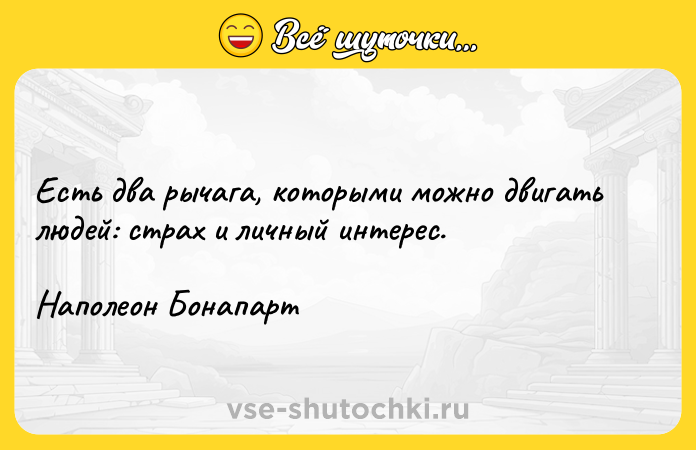 Цитата: Есть два рычага, которыми можно двигать людей: страх и личный интерес. Наполеон Бонапарт