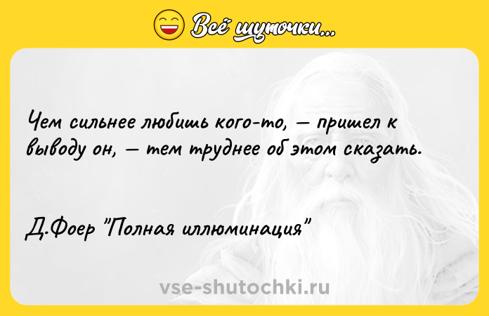Цитата: Чем сильнее любишь кого-то, пришел к выводу он, тем труднее об этом сказать. Д.Фоер Полная иллюминация