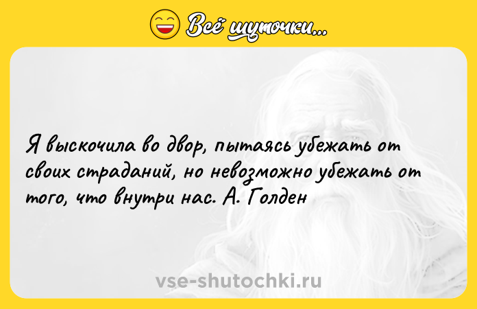 Цитата: Я выскочила во двор, пытаясь убежать от своих страданий, но невозможно убежать от того, что внутри нас. А. Голден