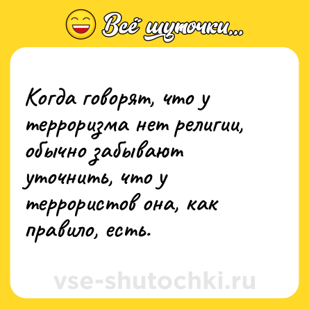 Шутка: Когда говорят, что у терроризма нет религии, обычно забывают уточнить, что у террористов она, как правило, есть.