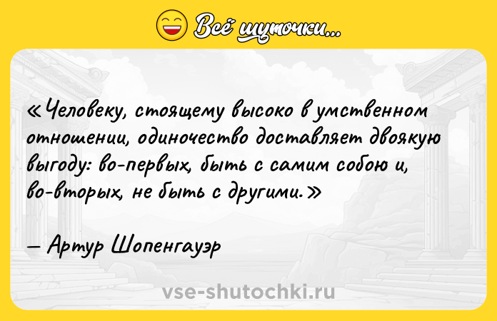 Цитата: Человеку, стоящему высоко в умственном отношении, одиночество доставляет двоякую выгоду: во-первых, быть с самим собою и, во-вторых, не быть с другими.Артур Шопенгауэр