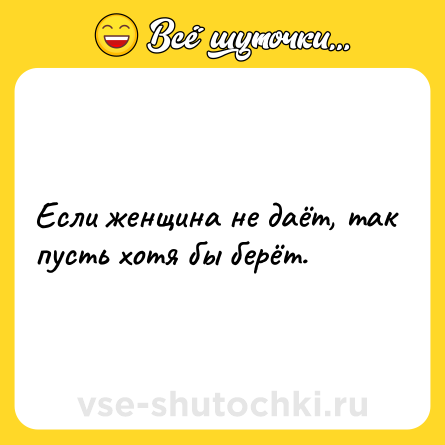 Шутка: Если женщина не даёт, так пусть хотя бы берёт.