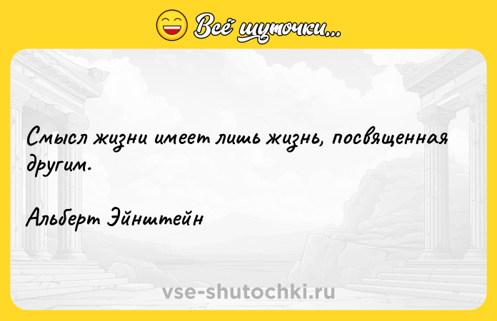 Цитата: Смысл жизни имеет лишь жизнь, посвященная другим.Альберт Эйнштейн