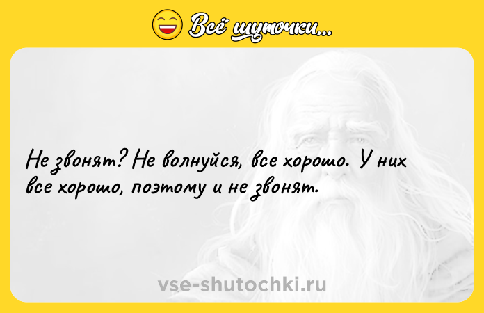Цитата: Не звонят? Не волнуйся, все хорошо. У них все хорошо, поэтому и не звонят.