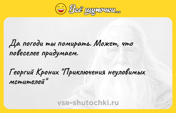 Цитата: Да погоди ты помирать. Может, что повеселее придумаем.Георгий Кроних Приключения неуловимых мстителей