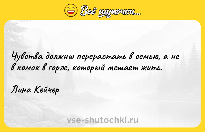 Цитата: Чувства должны перерастать в семью, а не в комок в горле, который мешает жить.Лина Кейчер