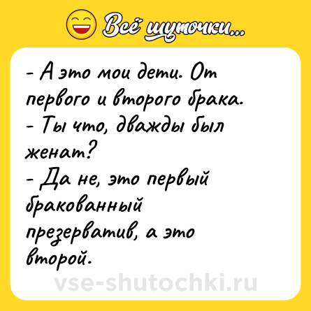 Шутка: - А это мои дети. От первого и второго брака.<br>- Ты что, дважды был женат?<br>- Да не, это первый бракованный презерватив, а это второй.