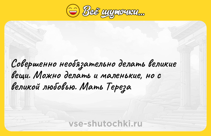 Цитата: Совершенно необязательно делать великие вещи. Можно делать и маленькие, но с великой любовью. Мать Тереза