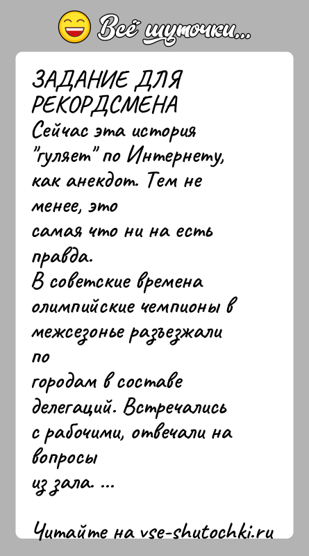 История: ЗАДАНИЕ ДЛЯ РЕКОРДСМЕНАСейчас эта история гуляет по Интернету, как анекдот. Тем не менее, этосамая что ни на есть правда.В советские