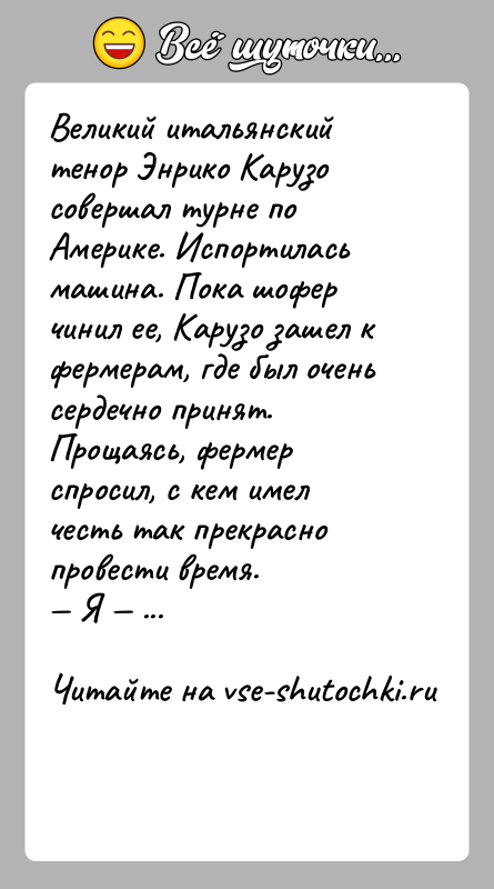 История: Великий итальянский тенор Энрико Карузо совершал турне по Америке. Испортилась машина. Пока шофер чинил ее, Карузо зашел к фермерам, где