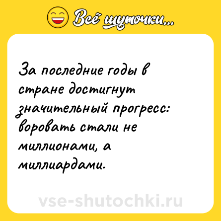Шутка: За последние годы в стране достигнут значительный прогресс: воровать стали не миллионами, а миллиардами.