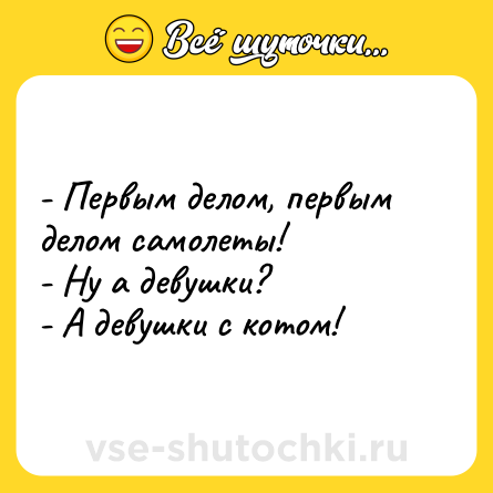 Шутка: - Первым делом, первым делом самолеты!<br>- Ну а девушки?<br>- А девушки с котом!