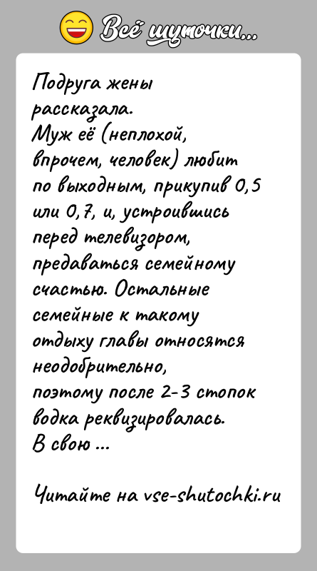 История: Подруга жены рассказала.Муж её (неплохой, впрочем, человек) любит по выходным, прикупив 0,5 или 0,7, и, устроившись перед телевизором, предаваться семейному