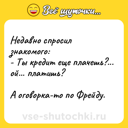 Шутка: Недавно спросил знакомого:<br>- Ты кредит еще плачешь?... ой... платишь?<br><br>А оговорка-то по Фрейду.