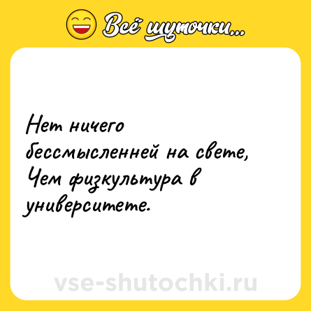 Шутка: Нет ничего бессмысленней на свете,<br>Чем физкультура в университете.