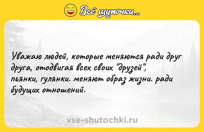Цитата: Уважаю людей, которые меняются ради друг друга, отодвигая всех своих друзей , пьянки, гулянки. меняют образ жизни. ради будущих отношений.