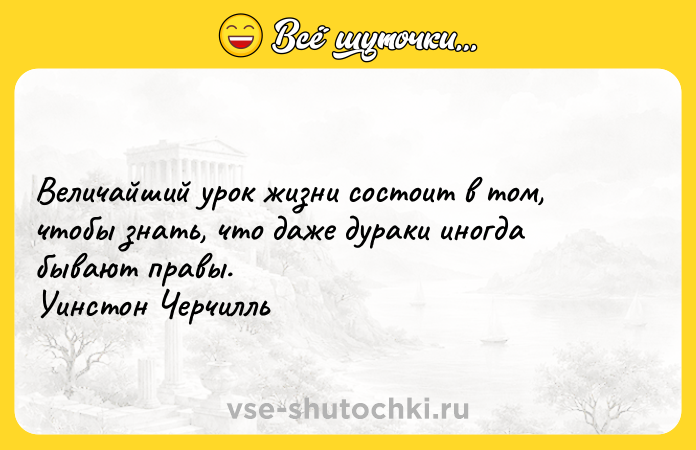 Цитата: Величайший урок жизни состоит в том, чтобы знать, что даже дураки иногда бывают правы. Уинстон Черчилль