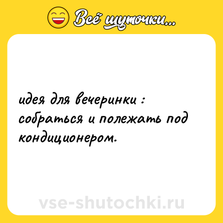 Шутка: идея для вечеринки : собраться и полежать под кондиционером.