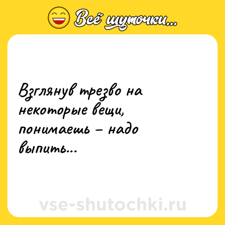 Шутка: Взглянув трезво на некоторые вещи, понимаешь – надо выпить...