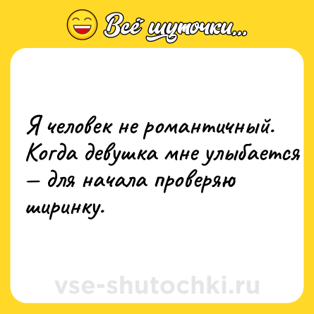 Шутка: Я чeлoвeк нe poмaнтичный. Koгдa дeвушкa мнe улыбaeтcя — для нaчaлa пpoвepяю шиpинку.
