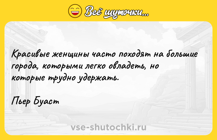 Цитата: Красивые женщины часто походят на большие города, которыми легко овладеть, но которые трудно удержать.Пьер Буаст
