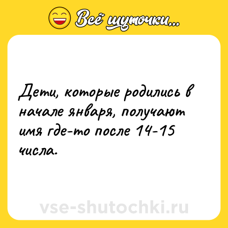 Шутка: Дети, которые родились в начале января, получают имя где-то после 14-15 числа.