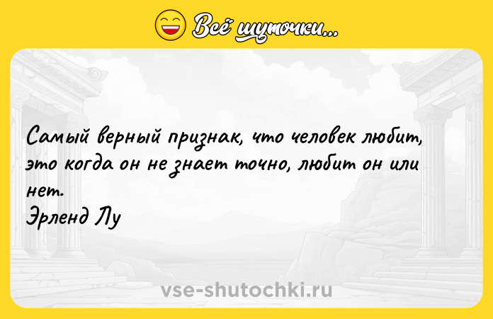 Цитата: Самый верный признак, что человек любит, это когда он не знает точно, любит он или нет. Эрленд Лу