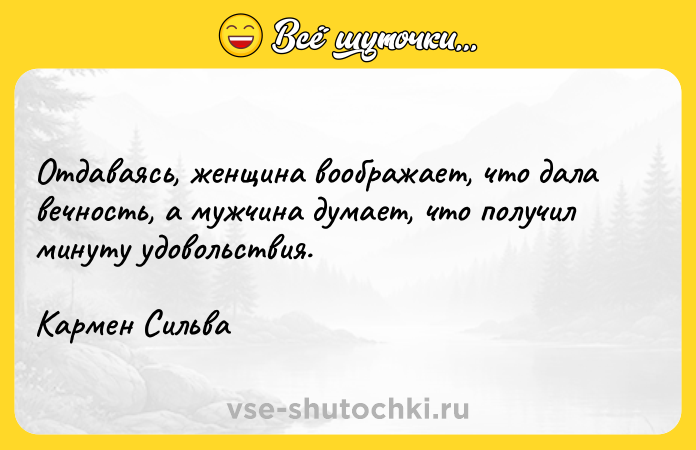 Цитата: Отдаваясь, женщина воображает, что дала вечность, а мужчина думает, что получил минуту удовольствия.Кармен Сильва