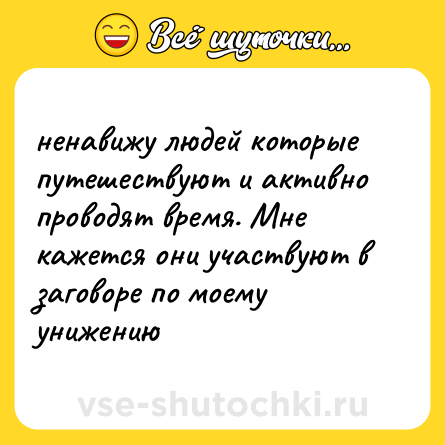 Шутка: ненавижу людей которые путешествуют и активно проводят время. Мне кажется они участвуют в заговоре по моему унижению
