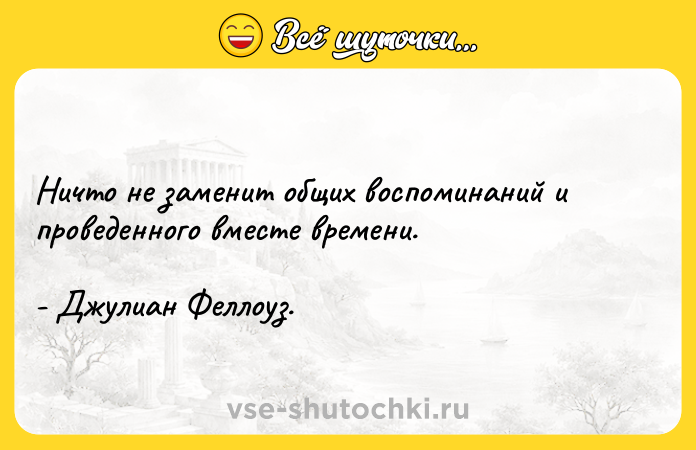 Цитата: Ничто не заменит общих воспоминаний и проведенного вместе времени.- Джулиан Феллоуз.