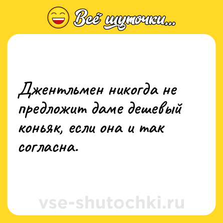 Шутка: Джентльмен никогда не предложит даме дешевый коньяк, если она и так согласна.