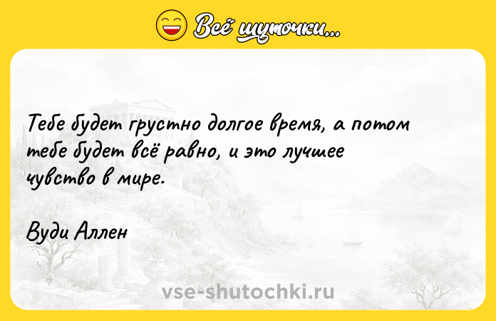 Цитата: Тебе будет грустно долгое время, а потом тебе будет всё равно, и это лучшее чувство в мире. Вуди Аллен