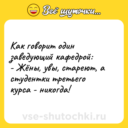 Шутка: Как говорит один заведующий кафедрой:<br>- Жёны, увы, стареют, а студентки третьего курса - никогда!