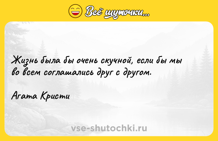 Цитата: Жизнь была бы очень скучной, если бы мы во всем соглашались друг с другом.Агата Кристи