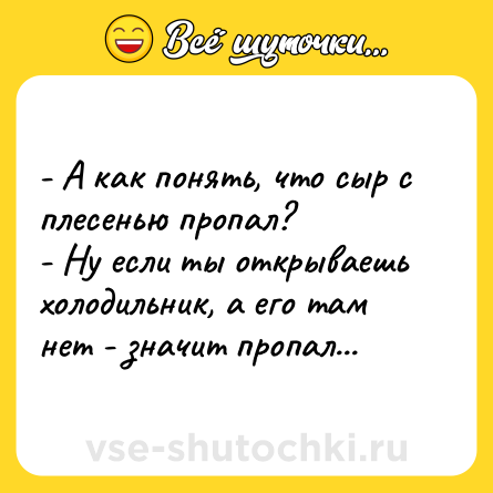 Шутка: - А как понять, что сыp с плесенью пропал?<br>- Ну если ты открываешь холодильник, а его там нет - значит пропал...
