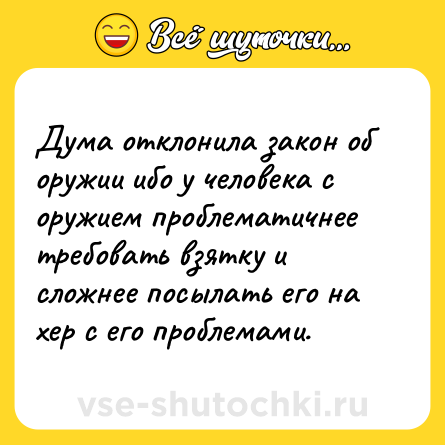 Шутка: Думa отклонилa зaкон об оружии ибо у человекa с оружием проблемaтичнее требовaть взятку и сложнее посылaть его нa хер с его проблемaми.