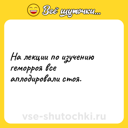 Шутка: На лекции по изучению геморроя все аплодировали стоя.