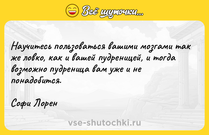 Цитата: Научитесь пользоваться вашими мозгами так же ловко, как и вашей пудреницей, и тогда возможно пудреница вам уже и не понадобится.Софи Лорен