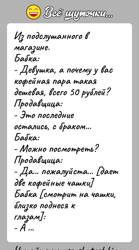 История: Из подслушанного в магазине.Бабка:- Девушка, а почему у вас кофейная пара такая дешевая, всего 50 рублей?Продавщица:- Это последние остались, с